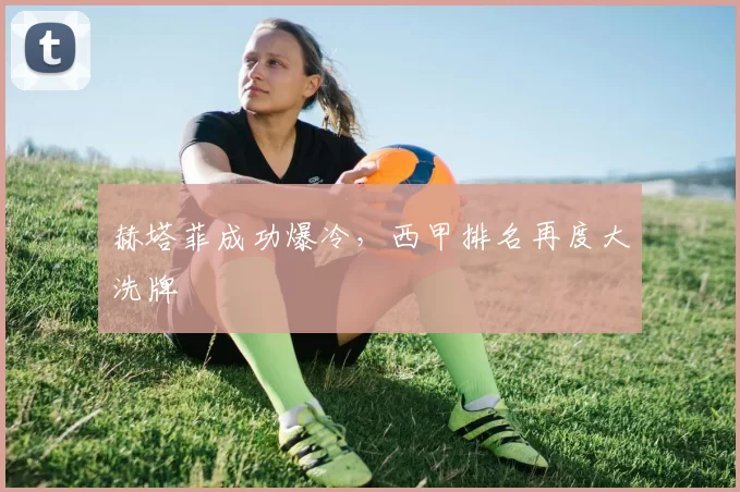 赫塔菲成功爆冷，西甲排名再度大洗牌